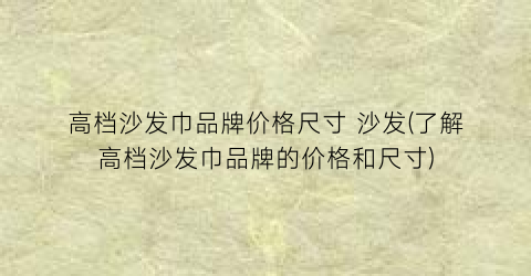 高档沙发巾品牌价格尺寸 沙发(了解高档沙发巾品牌的价格和尺寸)